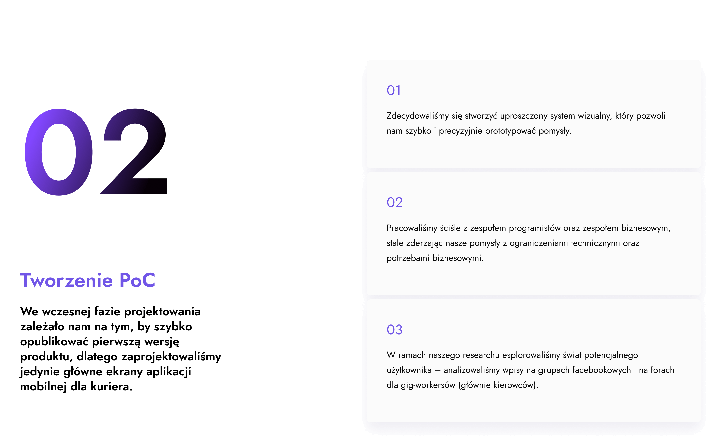 Tworzenie PoC - we wczesnej fazie projektowania skupiliśmy się na szybkim opublikowaniu pierwszej wersji produktu - zaprojektowaliśmy jedynie główne ekrany aplikacji mobilnej dla kuriera. Nasza praca była ściśle związana z zespołem programistów oraz zespołem biznesowym. A w ramach researchu eksplorowaliśmy świat potencjalnego użytkownika.