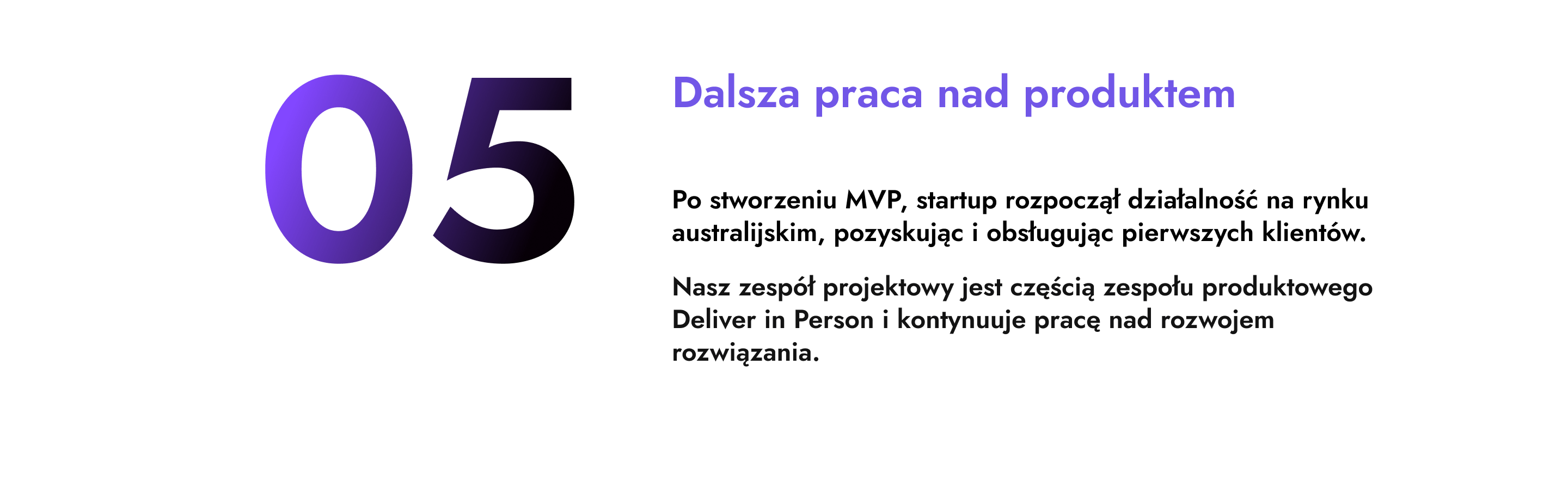 Etap piąty przewiduje dalsza pracę nad produktem. Po stworzeniu MVP, startup rozpoczął działalność na rynku australijskim, uzyskując i obsługując pierwszych klientów. Nasz zespół jest częścią zespołu projektowego Deliver in Person i kontynuuje pracę nad rozwiązaniem.