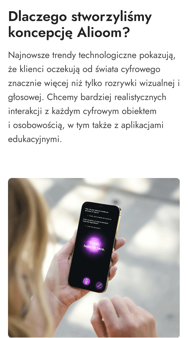 Dlaczego stworzyliśmy Alioom? Najnowsze trendy technologiczne ukazują, że klienci i użytkownicy oczekują od świata cyfrowego czegoś więcej niż tylko rozrywki. Chcą bardziej realistycznych interakcji z każdym cyfrowym obiektem i osobowością, także w interakcji z aplikacjami edukacyjnymi.